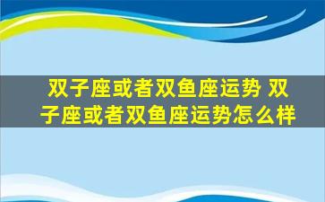 双子座或者双鱼座运势 双子座或者双鱼座运势怎么样